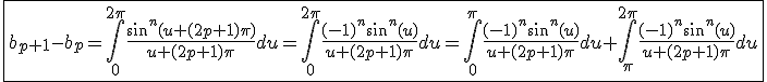 3$\fbox{b_{p+1}-b_p=\int_{0}^{2\pi}\frac{sin^n(u+(2p+1)\pi)}{u+(2p+1)\pi}du=\int_{0}^{2\pi}\frac{(-1)^{n}sin^n(u)}{u+(2p+1)\pi}du=\int_{0}^{\pi}\frac{(-1)^{n}sin^n(u)}{u+(2p+1)\pi}du+\int_{\pi}^{2\pi}\frac{(-1)^{n}sin^n(u)}{u+(2p+1)\pi}du}